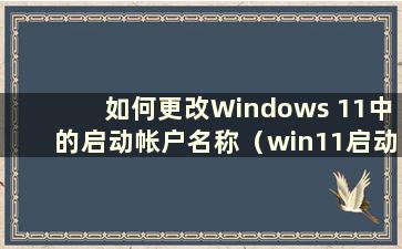 如何更改Windows 11中的启动帐户名称（win11启动帐户密码）